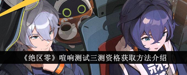 《绝区零》喧响测试三测资格获取方法说明_《绝区零》喧响测试三测资格怎么获取