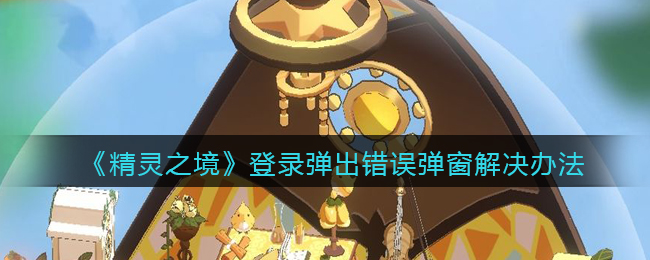 精灵之境登录弹出错误弹窗解决办法