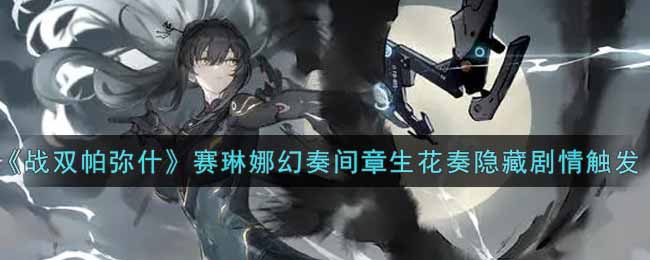 《战双帕弥什》赛琳娜幻奏间章生花奏隐藏剧情触发攻略