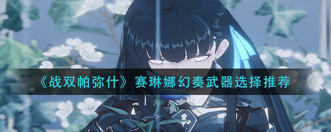 《战双帕弥什》赛琳娜幻奏武器选择推荐