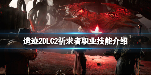 《遗迹2》DLC2祈求者职业技能具体效果介绍_《遗迹2》DLC2祈求者强吗
