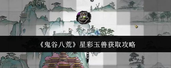 鬼谷八荒星彩玉兽怎么获得 星彩玉兽在哪里[多图]图片1