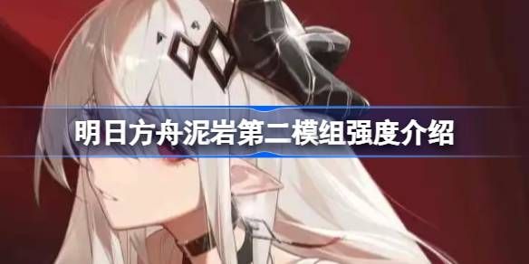 明日方舟泥岩第二模组强度怎么样 泥岩第二模组强度有哪些[多图]图片1