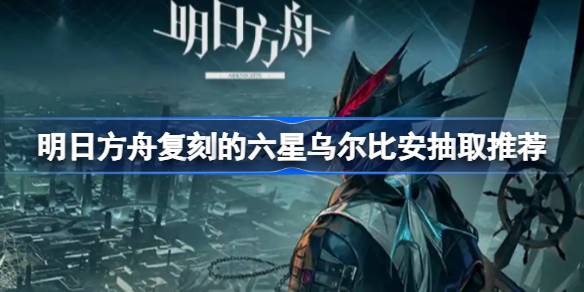 明日方舟复刻的六星乌尔比安抽取推荐2025